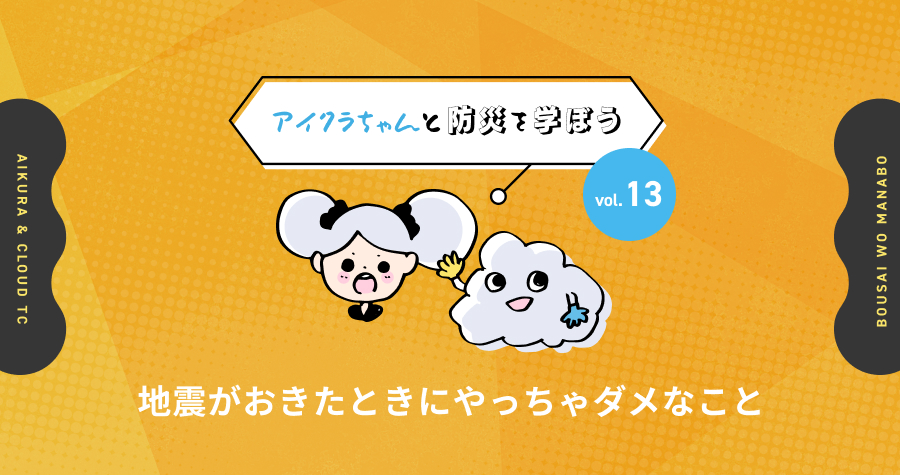 vol.13【アイクラちゃんと防災を学ぼう】地震がおきたときにやっちゃダメなこと