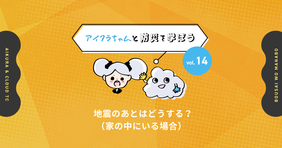 vol.14【アイクラちゃんと防災を学ぼう】地震のあとはどうする？（家の中にいる場合）