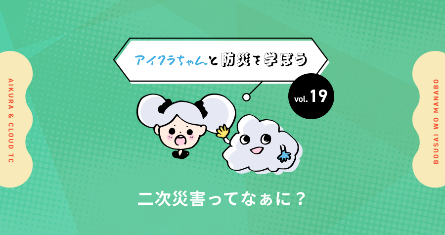 vol.19【アイクラちゃんと防災を学ぼう】二次災害ってなぁに？