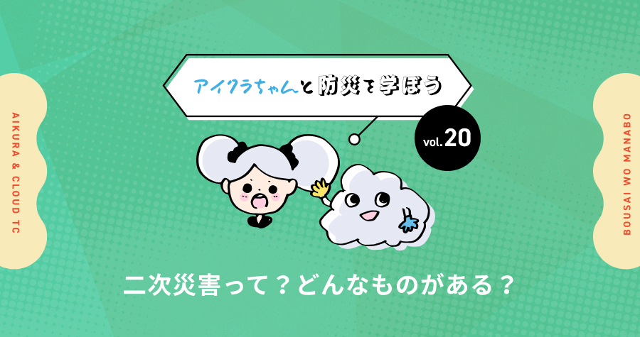 vol.20【アイクラちゃんと防災を学ぼう】二次災害って？どんなものがある？