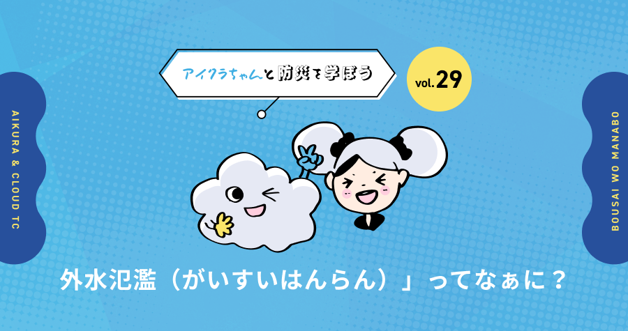 vol.29【アイクラちゃんと防災を学ぼう】「外水氾濫がいすいはんらん）」ってなぁに？