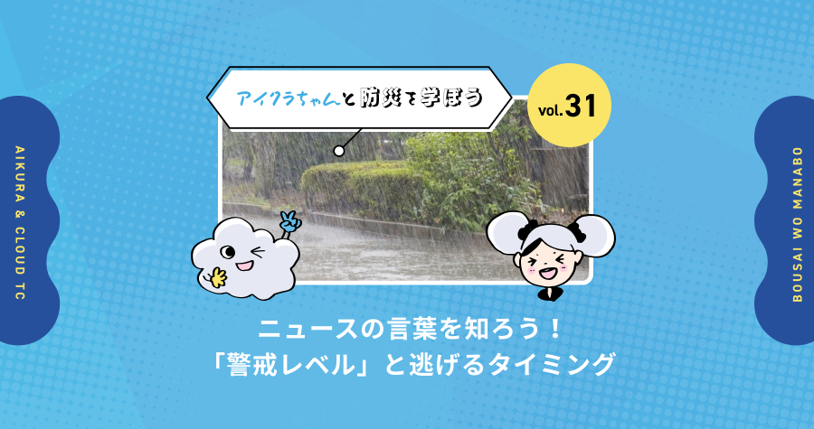 vol.31【アイクラちゃんと防災を学ぼう】ニュースの言葉を知ろう！「警戒レベル」と逃げるタイミング