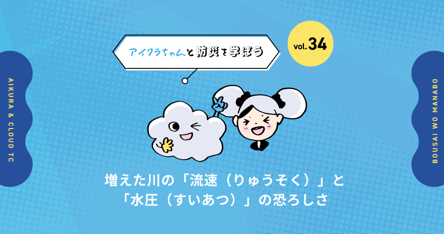 vol.34【アイクラちゃんと防災を学ぼう】増えた川の「流速（りゅうそく）」と「水圧（すいあつ）」の恐ろしさ